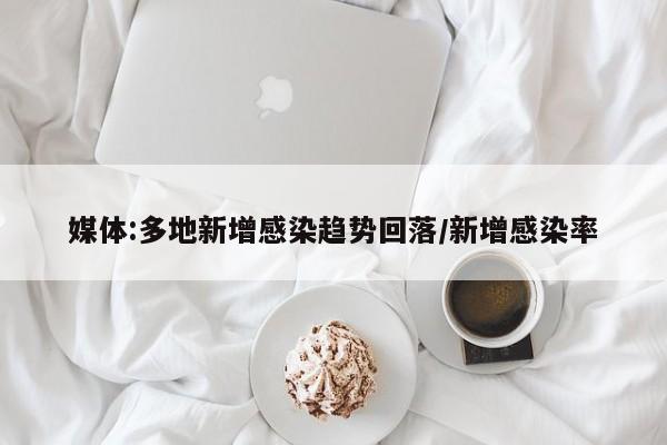 媒体:多地新增感染趋势回落/新增感染率