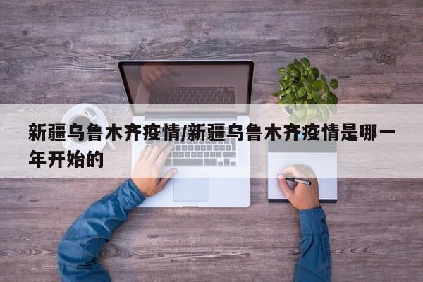 新疆乌鲁木齐疫情/新疆乌鲁木齐疫情是哪一年开始的