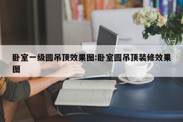 卧室一级圆吊顶效果图:卧室圆吊顶装修效果图