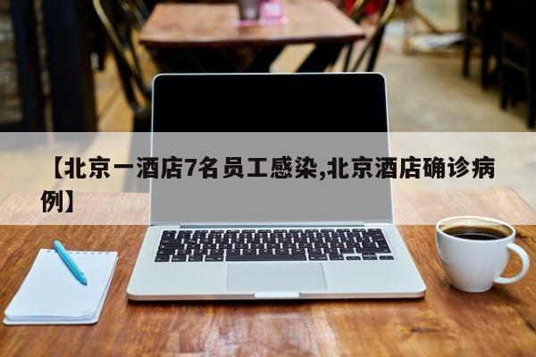 【北京一酒店7名员工感染,北京酒店确诊病例】