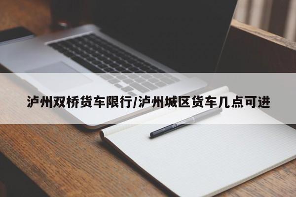 泸州双桥货车限行/泸州城区货车几点可进