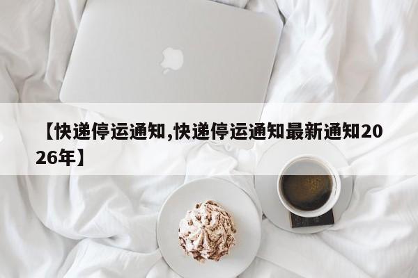 【快递停运通知,快递停运通知最新通知2026年】