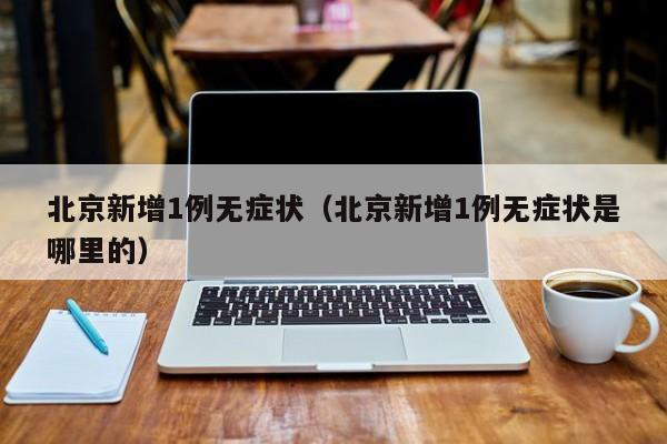 北京新增1例无症状（北京新增1例无症状是哪里的）