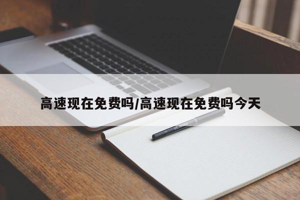 高速现在免费吗/高速现在免费吗今天