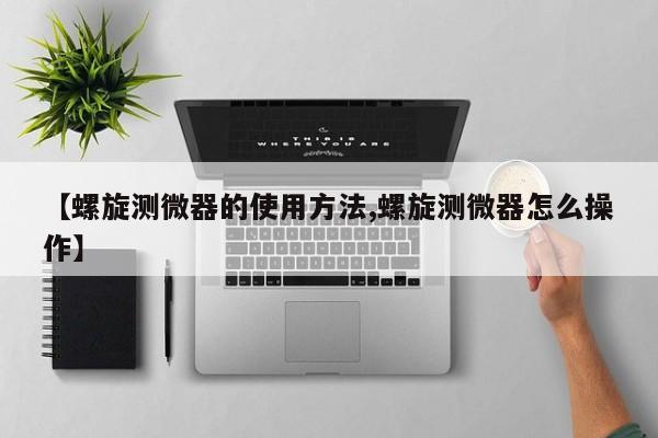 【螺旋测微器的使用方法,螺旋测微器怎么操作】