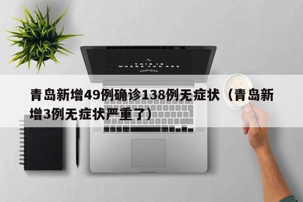 青岛新增49例确诊138例无症状(青岛新增3例无症状严重了)
