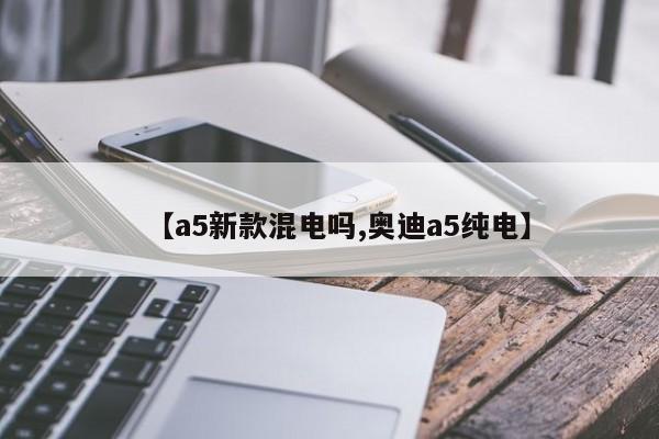 【a5新款混电吗,奥迪a5纯电】