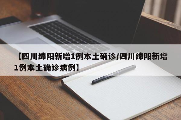 【四川绵阳新增1例本土确诊/四川绵阳新增1例本土确诊病例】