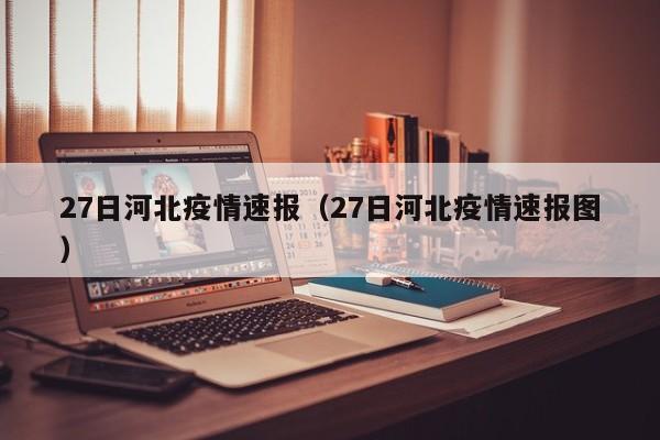 27日河北疫情速报(27日河北疫情速报图)
