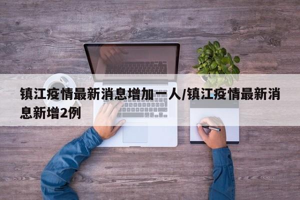 镇江疫情最新消息增加一人/镇江疫情最新消息新增2例