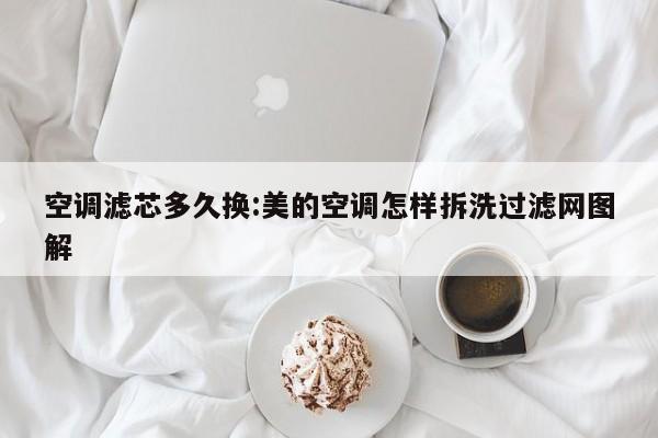 空调滤芯多久换:美的空调怎样拆洗过滤网图解