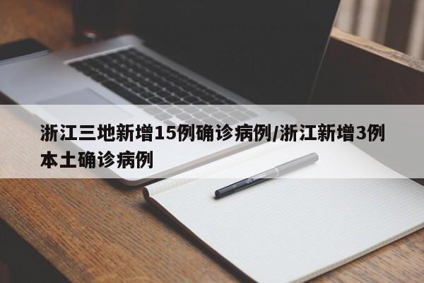 浙江三地新增15例确诊病例/浙江新增3例本土确诊病例