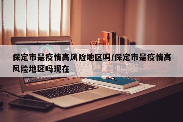 保定市是疫情高风险地区吗/保定市是疫情高风险地区吗现在