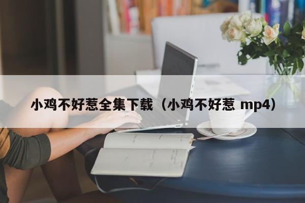 小鸡不好惹全集下载（小鸡不好惹 mp4）