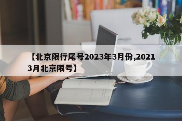 【北京限行尾号2023年3月份,20213月北京限号】
