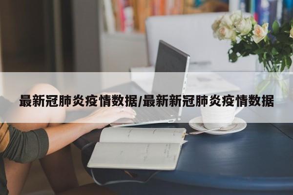 最新冠肺炎疫情数据/最新新冠肺炎疫情数据